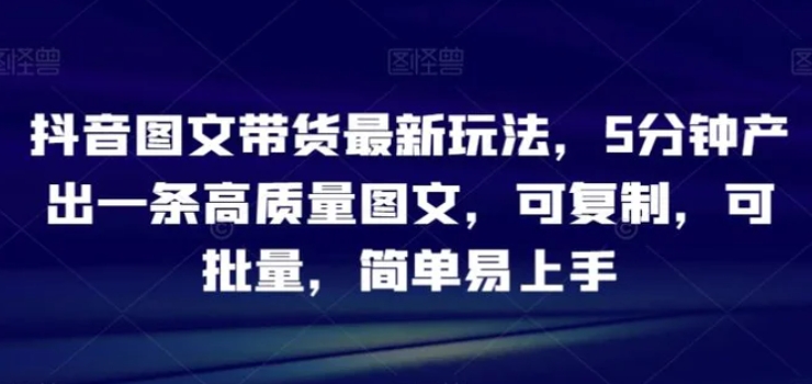 抖音图文带货最新玩法，5分钟产出一条高质量图文，可复制，可批量，简单易上手【揭秘】-海南千川网络科技