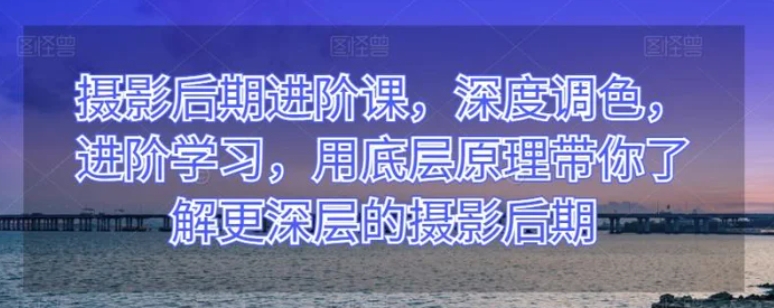 摄影后期进阶课，深度调色，进阶学习，用底层原理带你了解更深层的摄影后期-海南千川网络科技