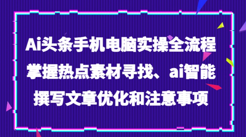 Ai头条手机电脑实操全流程，掌握热点素材寻找、ai智能撰写文章优化和注意事项-海南千川网络科技