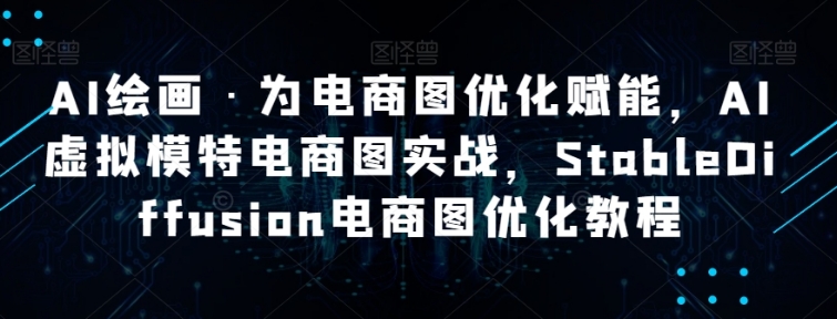 AI绘画·为电商图优化赋能，AI虚拟模特电商图实战，StableDiffusion电商图优化教程-海南千川网络科技