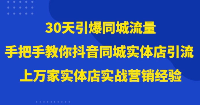 30天引爆同城流量，上万家实体店实战营销经验大佬手把手教你抖音同城实体店引流-海纳网创学院