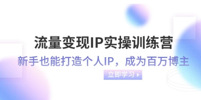 流量变现IP实操训练营：新手也能打造个人IP，成为百万 博主-海南千川网络科技