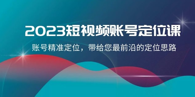 2023短视频账号-定位课，账号精准定位，带给您最前沿的定位思路-海南千川网络科技