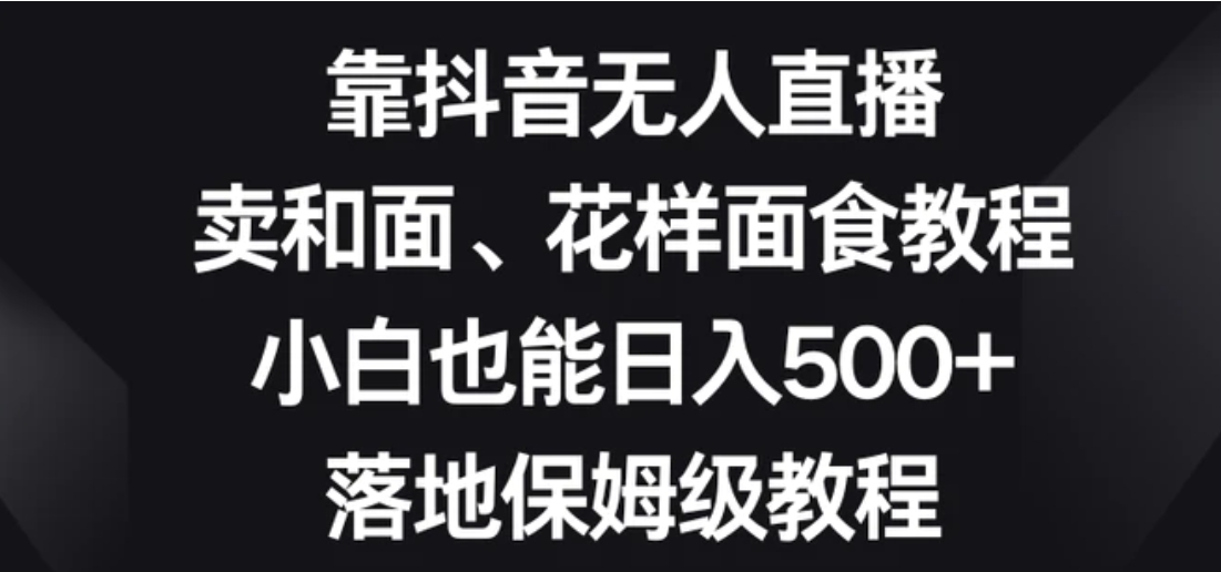 靠抖音无人直播，卖和面、花样面试教程，小白也能日入500+，落地保姆级教程【揭秘】-海南千川网络科技