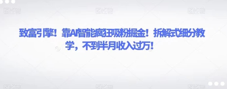 致富引擎！靠AI智能疯狂吸粉掘金！拆解式细分教学，不到半月收入过万！-海南千川网络科技