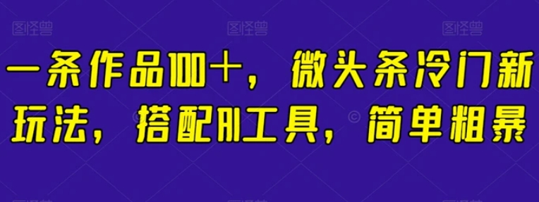 一条作品100＋，微头条冷门新玩法，搭配AI工具，简单粗暴【揭秘】-海南千川网络科技