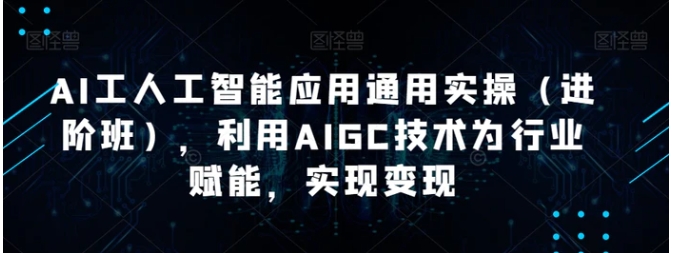 AI工人工智能应用通用实操，利用AIGC技术为行业赋能，实现变现-海南千川网络科技