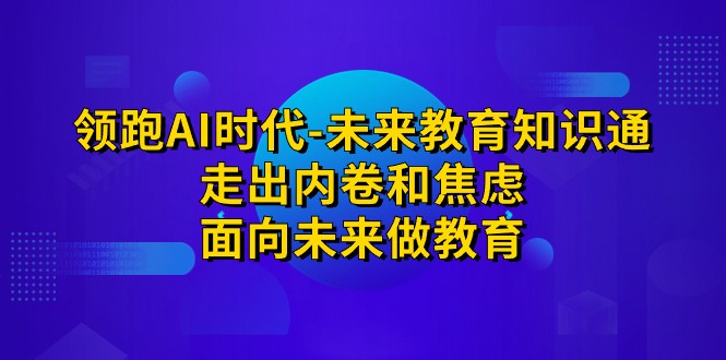 领跑·AI时代-未来教育·知识通：走出内卷和焦虑，面向未来做教育-海南千川网络科技