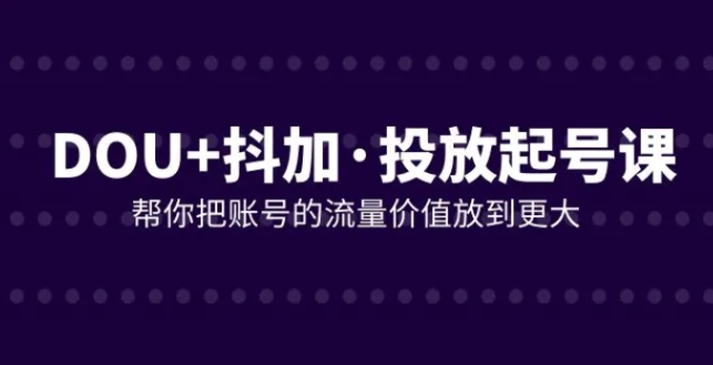 DOU+抖加投放起号课，帮你把账号的流量价值放到更大-海南千川网络科技