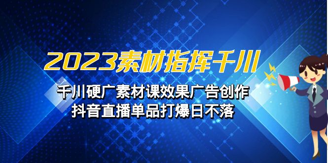 2023素材 指挥千川，千川硬广素材课效果广告创作，抖音直播单品打爆日不落-海南千川网络科技