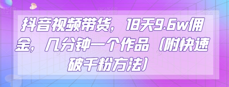 抖音视频带货，18天9.6w佣金，几分钟一个作品【揭秘】-海南千川网络科技