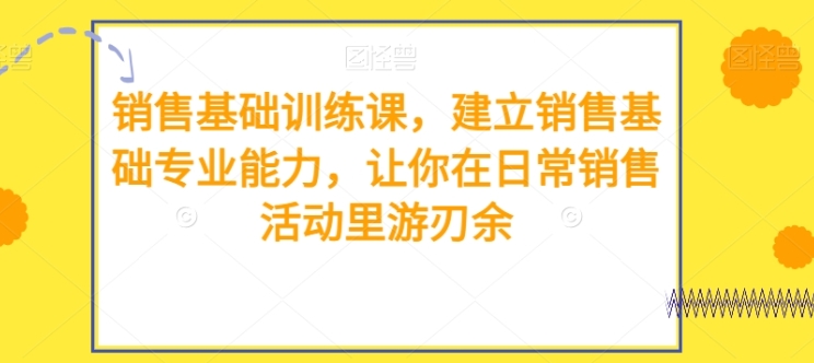 销售基础训练课，建立销售基础专业能力，让你在日常销售活动里游刃余-海南千川网络科技