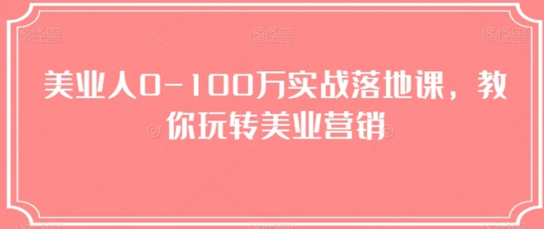 美业人0-100万实战落地课，教你玩转美业营销-海南千川网络科技