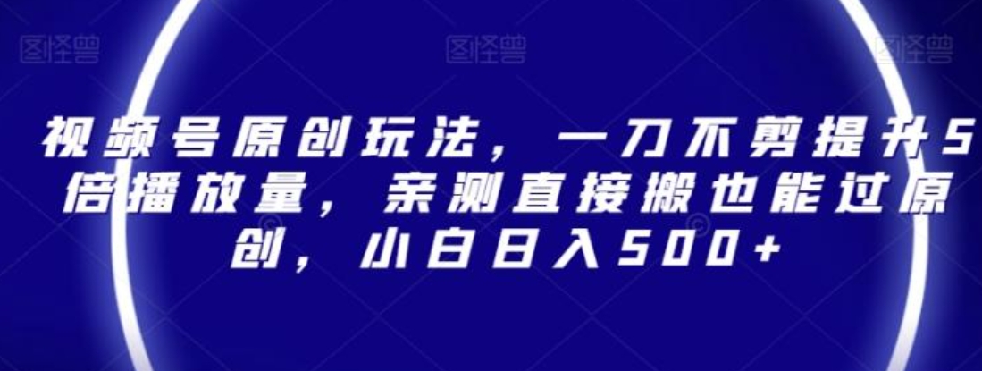 视频号原创玩法，一刀不剪提升5倍播放量，亲测直接搬也能过原创，小白日入500+【揭秘】-海南千川网络科技