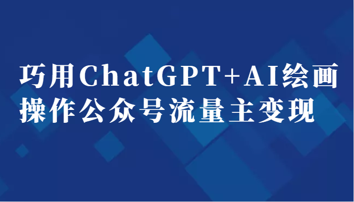 巧用ChatGPT+AI绘画操作公众号流量主变现副业分享课-海南千川网络科技