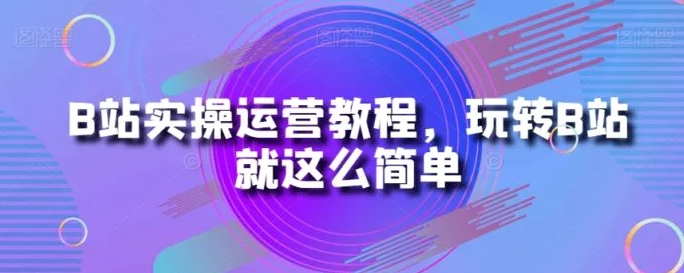 B站实操运营教程，玩转B站就这么简单-海纳网创学院