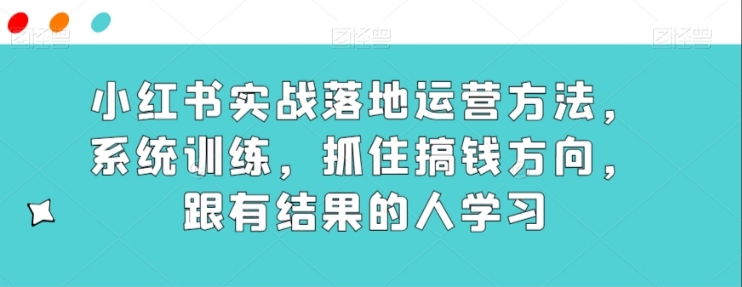 小红书实战落地运营方法，系统训练，抓住搞钱方向，跟有结果的人学习-海南千川网络科技