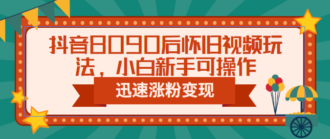 抖音8090后怀旧视频玩法，小白新手可操作，迅速涨粉变现-海南千川网络科技