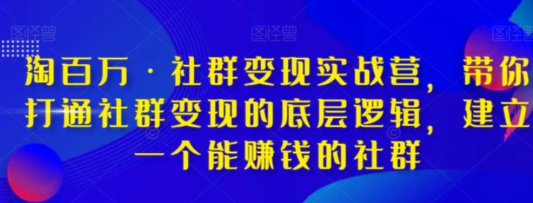 淘百万·社群变现实战营，带你打通社群变现的底层逻辑，建立一个能赚钱的社群-海南千川网络科技