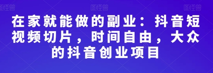 在家就能做的副业：抖音短视频切片，时间自由，大众的抖音创业项目-海南千川网络科技