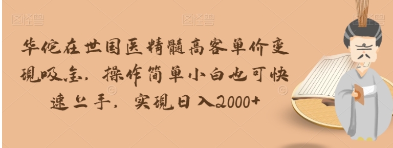 华佗在世国医精髓高客单价变现吸金，操作简单小白也可快速上手，实现日入2000+【揭秘】-海南千川网络科技