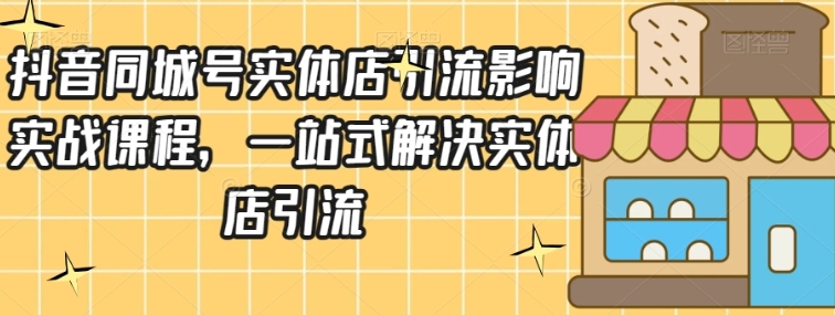 抖音同城号实体店引流营销实战课程，一站式解决实体店引流-海南千川网络科技