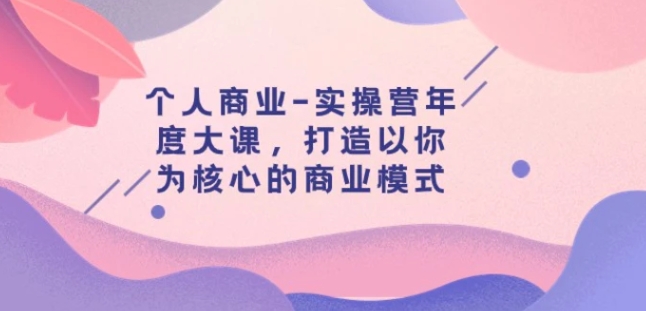 个人商业-实操营年度大课，打造以你为核心的商业模式-海南千川网络科技