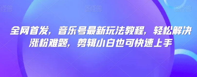 全网首发，音乐号最新玩法教程，轻松解决涨粉难题，剪辑小白也可快速上手-海南千川网络科技