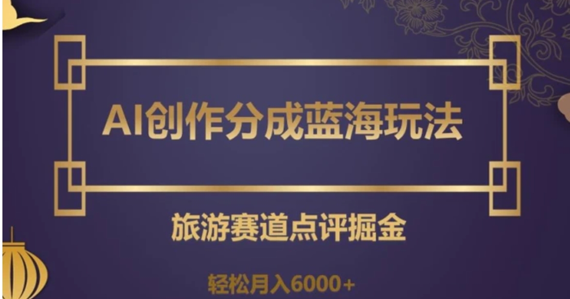 AI创作分成蓝海玩法，旅游赛道点评掘金，轻松月入6000+【揭秘】-海南千川网络科技