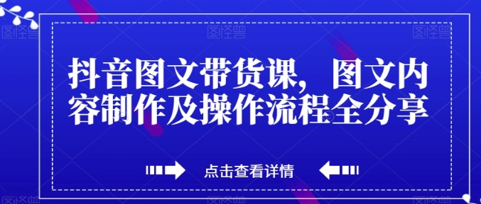 抖音图文带货课，图文内容制作及操作流程全分享-海南千川网络科技