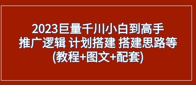 2023巨量千川小白到高手：推广逻辑 计划搭建 搭建思路等(教程+图文+配套)-海纳网创学院