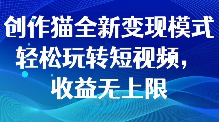 创作猫全新变现模式，轻松玩转短视频，收益无上限-海纳网创学院