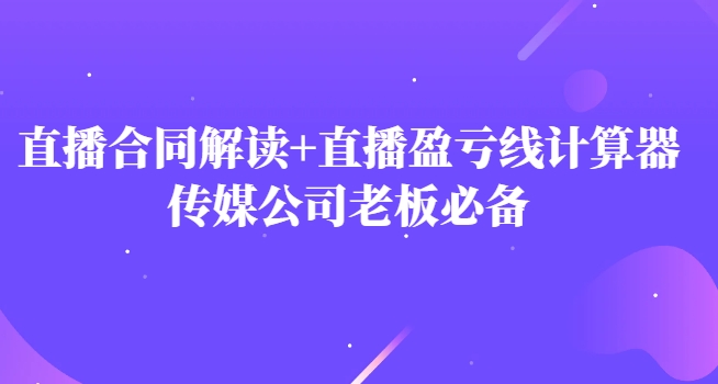 主播直播合同解读防踩坑+直播盈亏线计算器，传媒公司老板必备-海纳网创学院