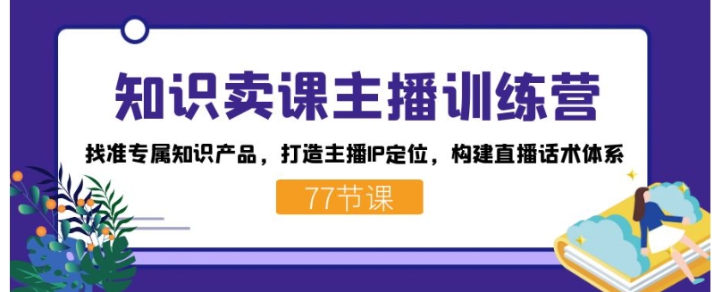 知识卖课主播训练营：找准专属知识产品，打造主播IP定位，构建直播话术体系-海南千川网络科技