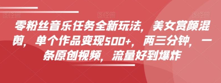 零粉丝音乐任务全新玩法，美女赏颜混剪，单个作品变现500+，两三分钟，一条原创视频，流量好到爆炸-海南千川网络科技