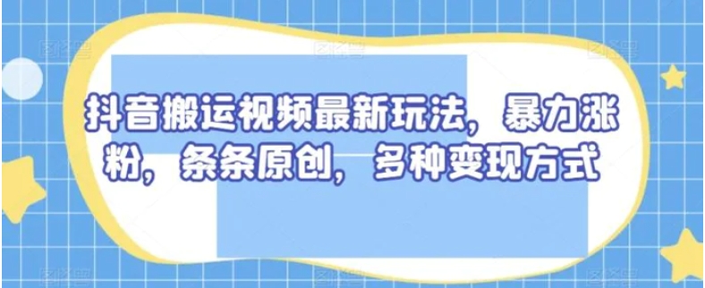 抖音搬运视频最新玩法，暴力涨粉，条条原创，多种变现方式【揭秘】-海南千川网络科技