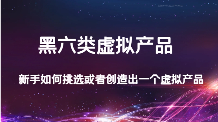 某公众号付费文章：黑六类虚拟产品，新手如何挑选或者创造出一个虚拟产品-海南千川网络科技