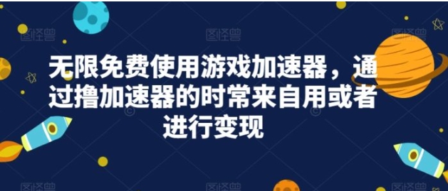 无限免费使用游戏加速器，通过撸加速器的时常来自用或者进行变现-海纳网创学院