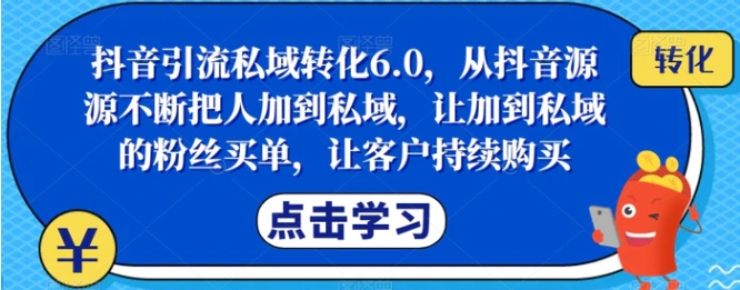 抖音引流私域转化6.0，从抖音源源不断把人加到私域，让加到私域的粉丝买单，让客户持续购买-海纳网创学院