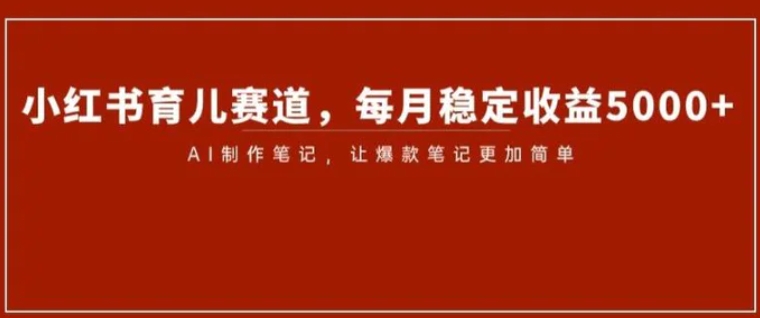 小红书育儿赛道，每月稳定收益5000+，AI制作笔记让爆款笔记更加简单【揭秘】-海南千川网络科技