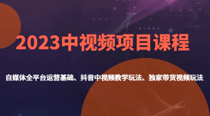 2023中视频项目课程，自媒体全平台运营基础、抖音中视频教学玩法、独家带货视频玩法。-海南千川网络科技