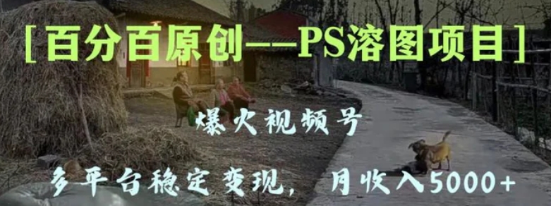 百分百原创，多平台稳定变现5000+，爆火视频号的PS溶图项目，手把手教你-海南千川网络科技