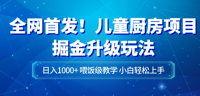 全网首发！儿童厨房项目掘金升级玩法，日入1000+，喂饭级教学，小白轻松上手-海南千川网络科技