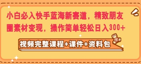 小白必入快手蓝海新赛道，精致朋友圈素材变现，操作简单轻松日入300-海南千川网络科技