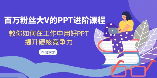 百万粉丝大V的PPT进阶课程，教你如何在工作中用好PPT，提升硬核竞争力-海纳网创学院