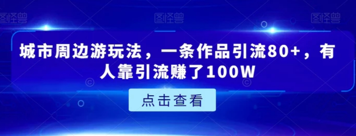 城市周边游玩法，一条作品引流80+，有人靠引流赚了100W【揭秘】-海南千川网络科技