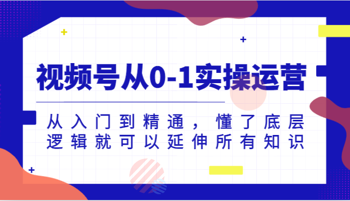 视频号从0-1实操运营，从入门到精通，懂了底层逻辑就可以延伸所有知识-海南千川网络科技