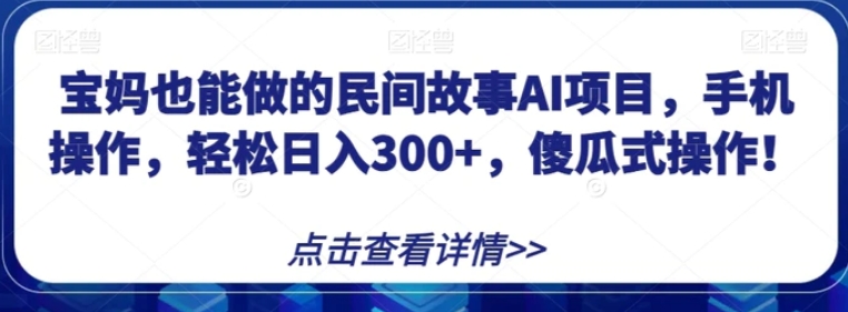 宝妈也能做的民间故事AI项目，手机操作，轻松日入300+，傻瓜式操作！【揭秘】-海南千川网络科技