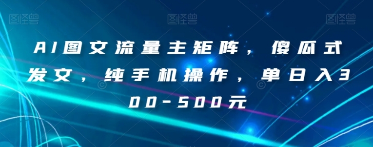 AI图文流量主矩阵，傻瓜式发文，纯手机操作，单日入300-500元【揭秘】-海南千川网络科技