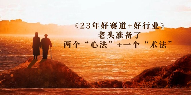 某收费文章《23年好赛道+好行业》老头准备了两个“心法”+一个“术法”-海南千川网络科技